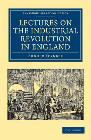 Lectures on the Industrial Revolution in England: Popular Addresses, Notes and Other Fragments de Arnold Toynbee