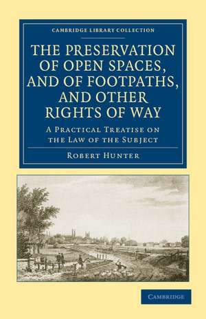 The Preservation of Open Spaces, and of Footpaths, and Other Rights of Way: A Practical Treatise on the Law of the Subject de Robert Hunter