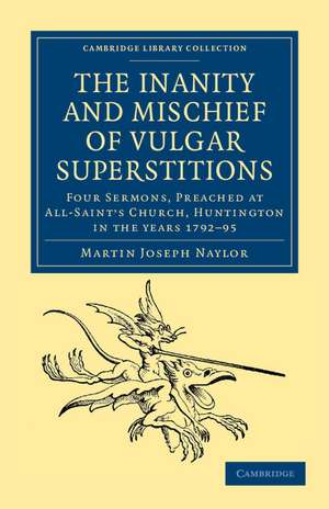 The Inanity and Mischief of Vulgar Superstitions: Four Sermons, Preached at All-Saint's Church, Huntington in the Years 1792, 1793, 1794, 1795 de Martin Joseph Naylor