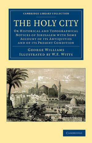 The Holy City: Or Historical and Topographical Notices of Jerusalem with Some Account of its Antiquities and of its Present Condition de George Williams