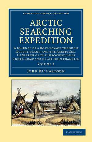 Arctic Searching Expedition: A Journal of a Boat-Voyage through Rupert's Land and the Arctic Sea, in Search of the Discovery Ships under Command of Sir John Franklin de John Richardson