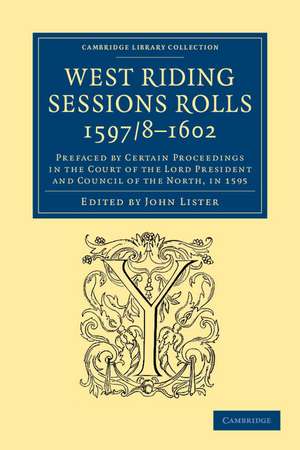 West Riding Sessions Rolls, 1597/8–1602: Prefaced by Certain Proceedings in the Court of the Lord President and Council of the North, in 1595 de John Lister