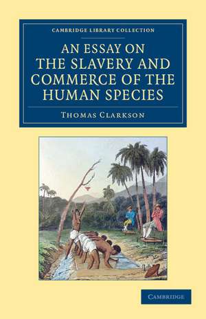 An Essay on the Slavery and Commerce of the Human Species: Particularly the African, Translated from a Latin Dissertation, Which Was Honoured with the First Prize in the University of Cambridge, for the Year 1785 de Thomas Clarkson