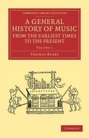 A General History of Music, from the Earliest Times to the Present: Volume 1: Comprising the Lives of Eminent Composers and Musical Writers de Thomas Busby