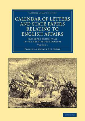 Calendar of Letters and State Papers Relating to English Affairs: Volume 3: Preserved Principally in the Archives of Simancas de Martin A. S. Hume