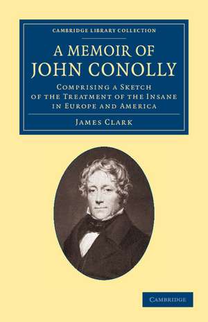 A Memoir of John Conolly, M.D., D.C.L: Comprising a Sketch of the Treatment of the Insane in Europe and America de James Clark