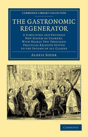 The Gastronomic Regenerator: A Simplified and Entirely New System of Cookery, with Nearly Two Thousand Practical Receipts Suited to the Income of All Classes de Alexis Soyer