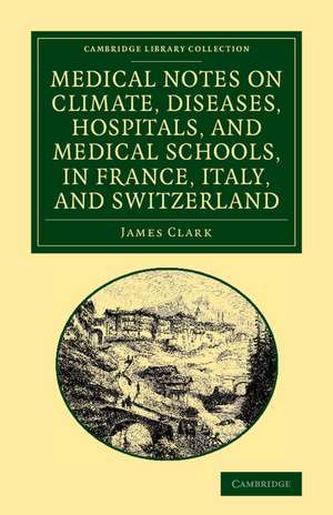 Medical Notes on Climate, Diseases, Hospitals, and Medical Schools, in France, Italy, and Switzerland: Comprising an Inquiry into the Effects of a Residence in the South of Europe, in Cases of Pulmonary Consumption de James Clark