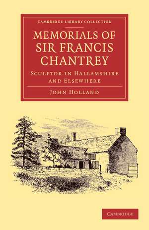 Memorials of Sir Francis Chantrey, R. A.: Sculptor in Hallamshire and Elsewhere de John Holland