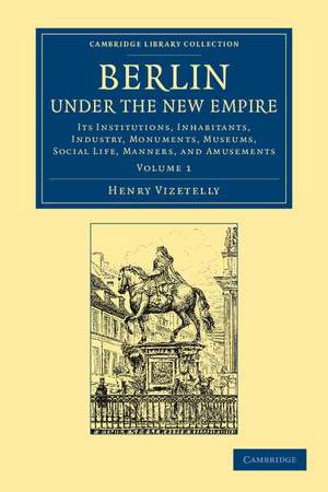 Berlin under the New Empire: Volume 1: Its Institutions, Inhabitants, Industry, Monuments, Museums, Social Life, Manners, and Amusements de Henry Vizetelly