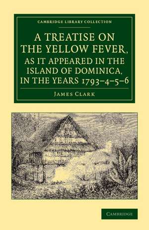 A Treatise on the Yellow Fever, as It Appeared in the Island of Dominica, in the Years 1793–4–5–6: To Which Are Added, Observations on the Bilious Remittent Fever, on Intermittents, Dysentery, and Some Other West India Diseases de James Clark