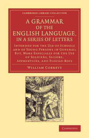 A Grammar of the English Language, in a Series of Letters: Intended for the Use of Schools and of Young Persons in General; But, More Especially for the Use of Soldiers, Sailors, Apprentices, and Plough-Boys de William Cobbett