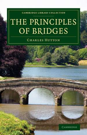 The Principles of Bridges: Containing the Mathematical Demonstrations of the Properties of the Arches, the Thickness of the Piers, the Force of the Water against Them, etc. de Charles Hutton