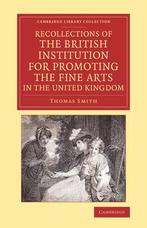 Recollections of the British Institution for Promoting the Fine Arts in the United Kingdom: With Some Account of the Means Employed for that Purpose; and Biographical Notices of Artists who Have Received Premiums, 1805–1859 de Thomas Smith