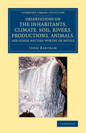 Observations on the Inhabitants, Climate, Soil, Rivers, Productions, Animals, and Other Matters Worthy of Notice: Made by Mr John Bartram, in his Travels from Pensilvania to Onondago, Oswego and the Lake Ontario, in Canada de John Bartram