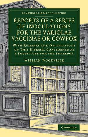 Reports of a Series of Inoculations for the Variolae Vaccinae or Cowpox: With Remarks and Observations on This Disease, Considered as a Substitute for the Smallpox de William Woodville