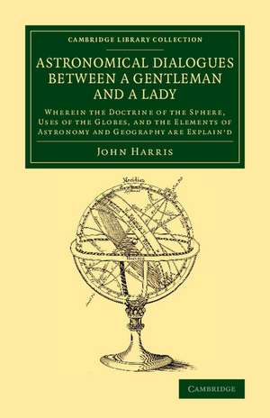 Astronomical Dialogues between a Gentleman and a Lady: Wherein the Doctrine of the Sphere, Uses of the Globes, and the Elements of Astronomy and Geography Are Explain'd de John Harris