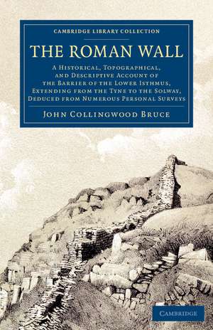 The Roman Wall: A Historical, Topographical, and Descriptive Account of the Barrier of the Lower Isthmus, Extending from the Tyne to the Solway, Deduced from Numerous Personal Surveys de John Collingwood Bruce