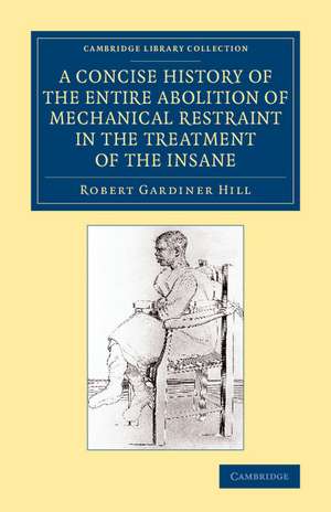 A Concise History of the Entire Abolition of Mechanical Restraint in the Treatment of the Insane: And of the Introduction, Success, and Final Triumph of the Non-Restraint System de Robert Gardiner Hill