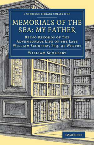 Memorials of the Sea: My Father: Being Records of the Adventurous Life of the Late William Scoresby, Esq. of Whitby de William Scoresby