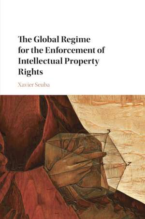 The Global Regime for the Enforcement of Intellectual Property Rights de Xavier Seuba