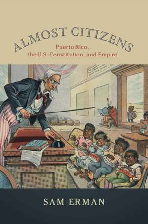 Almost Citizens: Puerto Rico, the U.S. Constitution, and Empire de Sam Erman