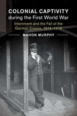 Colonial Captivity during the First World War: Internment and the Fall of the German Empire, 1914–1919 de Mahon Murphy