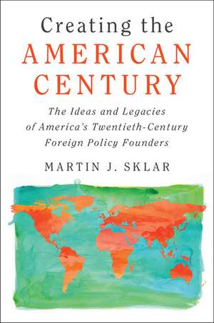 Creating the American Century: The Ideas and Legacies of America's Twentieth-Century Foreign Policy Founders de Martin J. Sklar