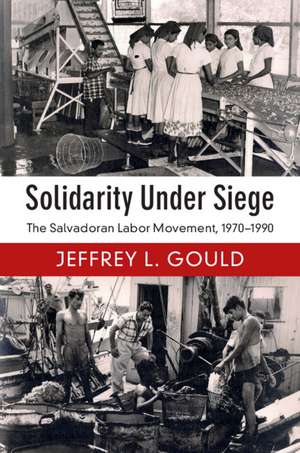 Solidarity Under Siege: The Salvadoran Labor Movement, 1970–1990 de Jeffrey L. Gould