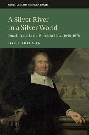 A Silver River in a Silver World: Dutch Trade in the Rio de la Plata, 1648–1678 de David Freeman