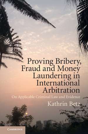 Proving Bribery, Fraud and Money Laundering in International Arbitration: On Applicable Criminal Law and Evidence de Kathrin Betz