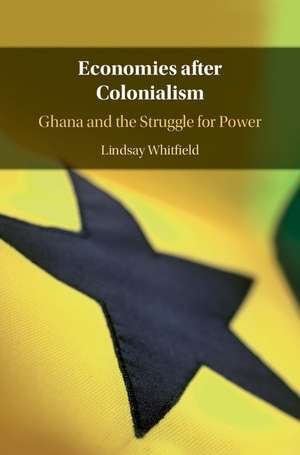 Economies after Colonialism: Ghana and the Struggle for Power de Lindsay Whitfield