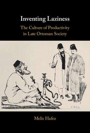 Inventing Laziness: The Culture of Productivity in Late Ottoman Society de Melis Hafez