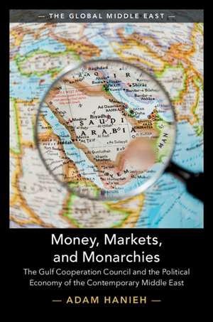 Money, Markets, and Monarchies: The Gulf Cooperation Council and the Political Economy of the Contemporary Middle East de Adam Hanieh