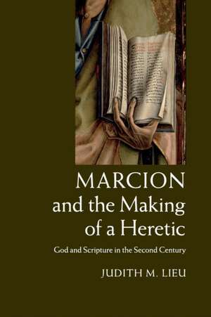 Marcion and the Making of a Heretic: God and Scripture in the Second Century de Judith M. Lieu