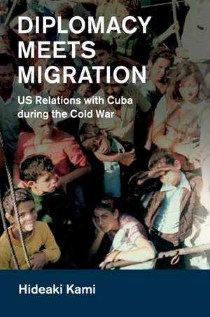 Diplomacy Meets Migration: US Relations with Cuba during the Cold War de Hideaki Kami