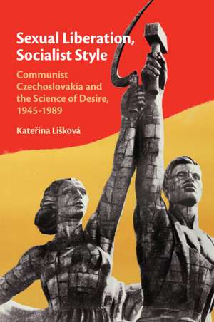 Sexual Liberation, Socialist Style: Communist Czechoslovakia and the Science of Desire, 1945–1989 de Kateřina Lišková