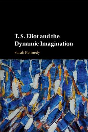 T. S. Eliot and the Dynamic Imagination de Sarah Kennedy