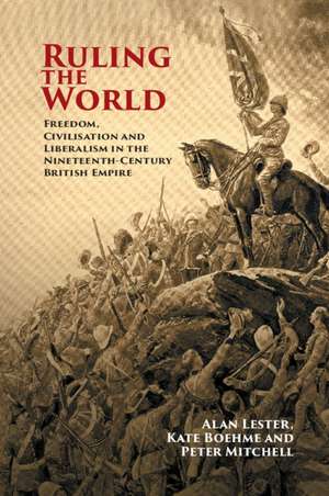 Ruling the World: Freedom, Civilisation and Liberalism in the Nineteenth-Century British Empire de Alan Lester