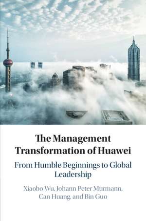 The Management Transformation of Huawei: From Humble Beginnings to Global Leadership de Xiaobo Wu