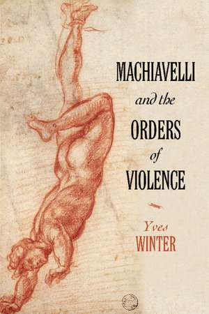 Machiavelli and the Orders of Violence de Yves Winter