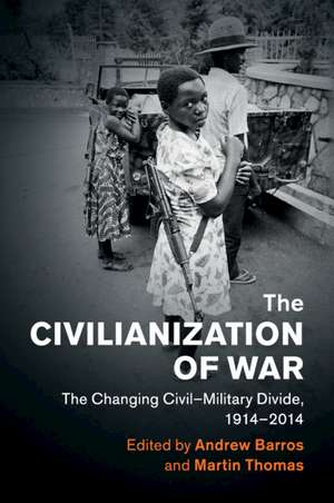 The Civilianization of War: The Changing Civil–Military Divide, 1914–2014 de Andrew Barros