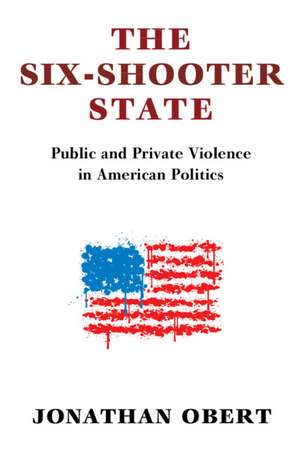 The Six-Shooter State: Public and Private Violence in American Politics de Jonathan Obert