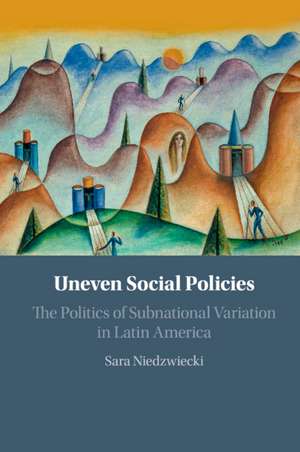 Uneven Social Policies: The Politics of Subnational Variation in Latin America de Sara Niedzwiecki