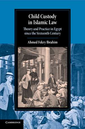 Child Custody in Islamic Law: Theory and Practice in Egypt since the Sixteenth Century de Ahmed Fekry Ibrahim