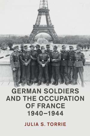 German Soldiers and the Occupation of France, 1940–1944 de Julia S. Torrie