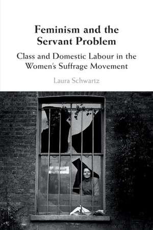 Feminism and the Servant Problem: Class and Domestic Labour in the Women's Suffrage Movement de Laura Schwartz