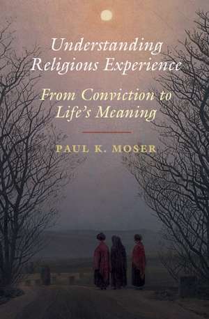 Understanding Religious Experience: From Conviction to Life's Meaning de Paul K. Moser