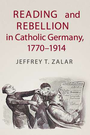 Reading and Rebellion in Catholic Germany, 1770–1914 de Jeffrey T. Zalar