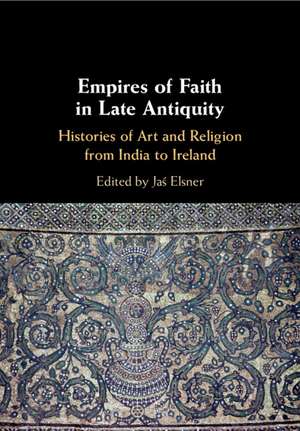 Empires of Faith in Late Antiquity: Histories of Art and Religion from India to Ireland de Jaś Elsner